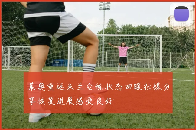莱奥重返米兰合练状态回暖社媒分享恢复进展感受良好