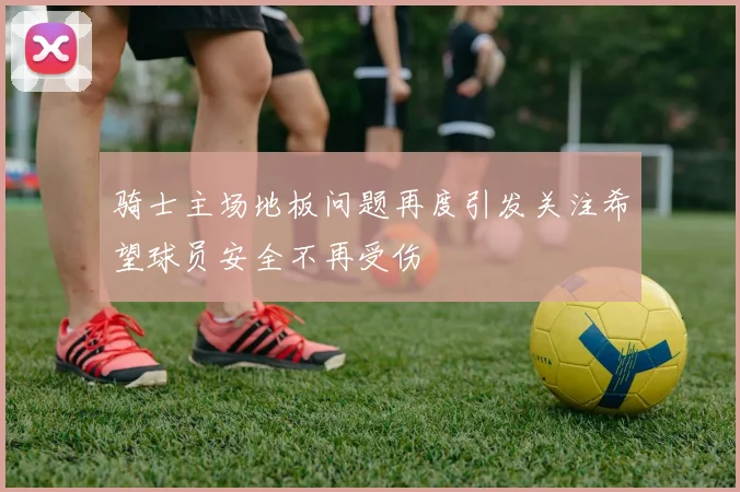 骑士主场地板问题再度引发关注希望球员安全不再受伤