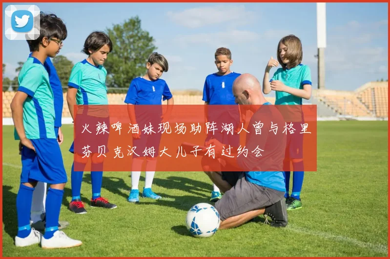 火辣啤酒妹现场助阵湖人曾与格里芬贝克汉姆大儿子有过约会