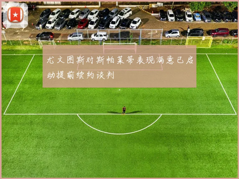 尤文图斯对斯帕莱蒂表现满意已启动提前续约谈判