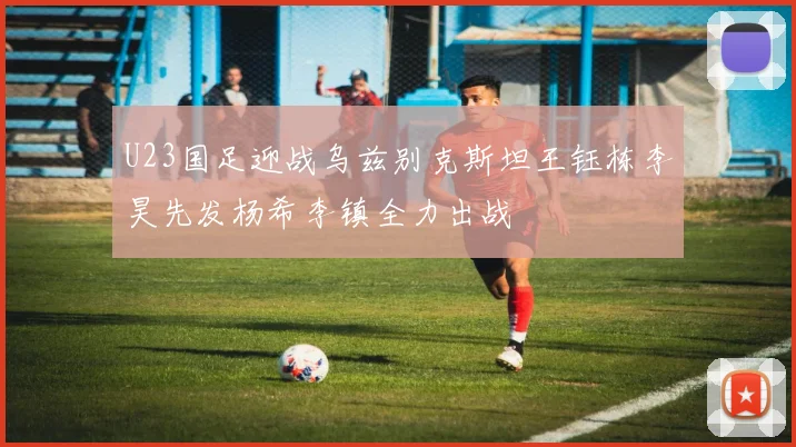 U23国足迎战乌兹别克斯坦王钰栋李昊先发杨希李镇全力出战