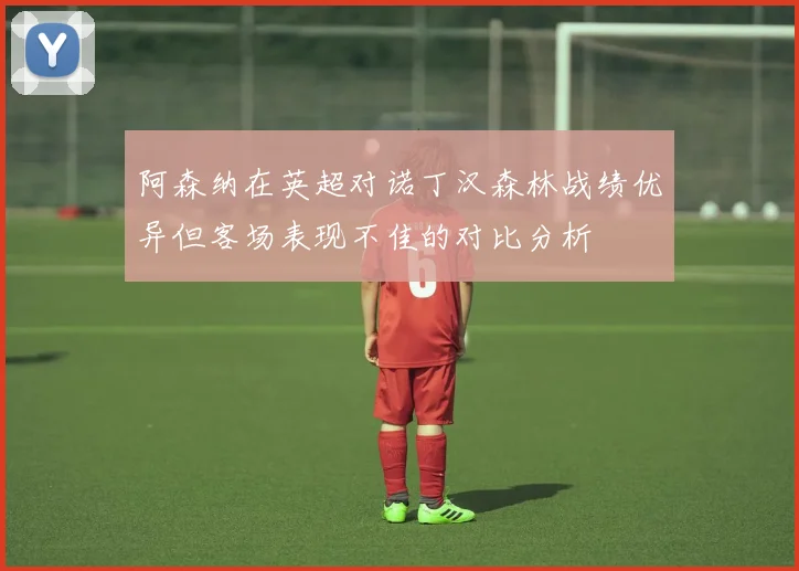 阿森纳在英超对诺丁汉森林战绩优异但客场表现不佳的对比分析
