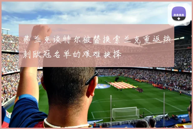 弗兰克谈特尔被替换索兰克重返热刺欧冠名单的艰难抉择