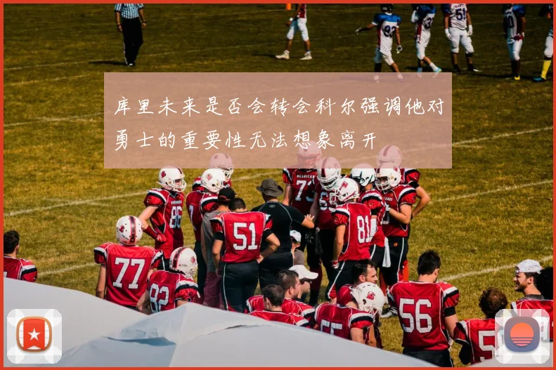 库里未来是否会转会科尔强调他对勇士的重要性无法想象离开