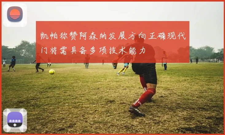 凯帕称赞阿森纳发展方向正确现代门将需具备多项技术能力