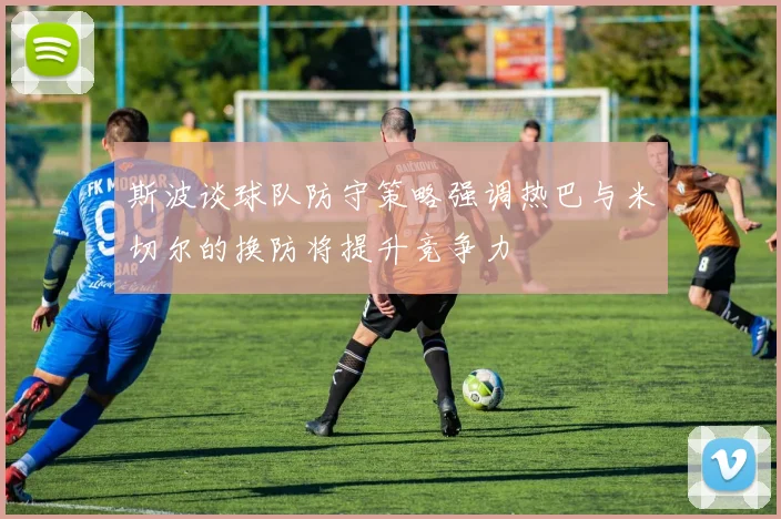 斯波谈球队防守策略强调热巴与米切尔的换防将提升竞争力