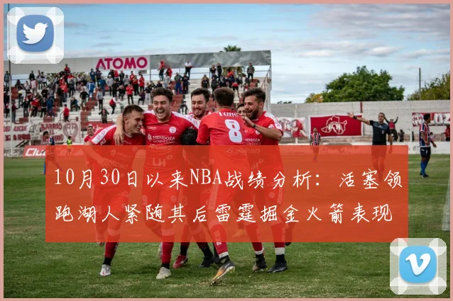 10月30日以来NBA战绩分析：活塞领跑湖人紧随其后雷霆掘金火箭表现不俗