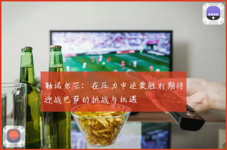 勒诺尔芒：在压力中逆袭胜利期待迎战巴萨的挑战与机遇