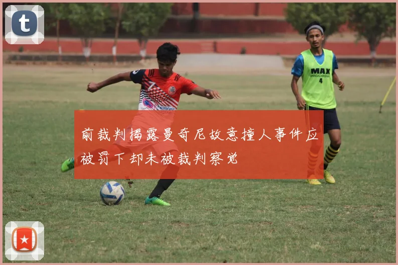 前裁判揭露曼奇尼故意撞人事件应被罚下却未被裁判察觉