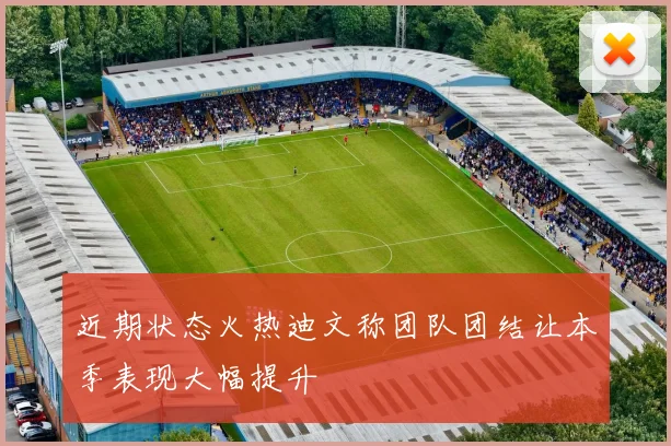 近期状态火热迪文称团队团结让本季表现大幅提升