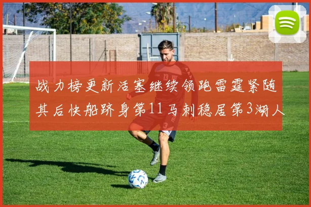 战力榜更新活塞继续领跑雷霆紧随其后快船跻身第11马刺稳居第3湖人排名第13