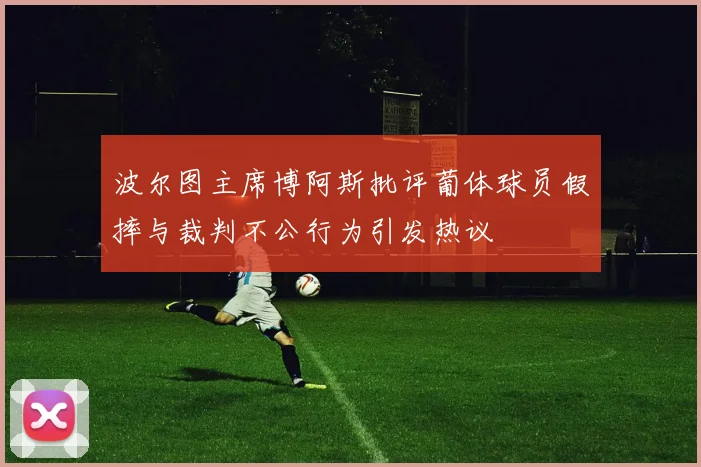 波尔图主席博阿斯批评葡体球员假摔与裁判不公行为引发热议