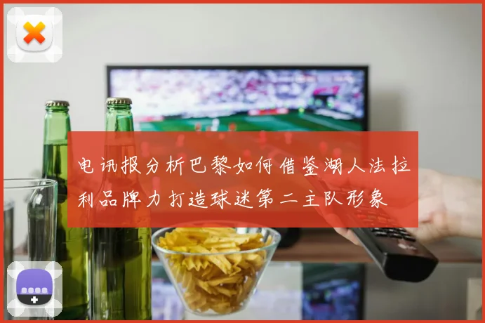 电讯报分析巴黎如何借鉴湖人法拉利品牌力打造球迷第二主队形象