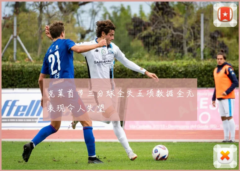 克莱首节三分球全失五项数据全无表现令人失望