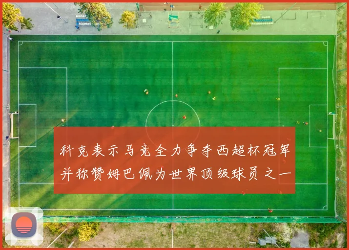 科克表示马竞全力争夺西超杯冠军并称赞姆巴佩为世界顶级球员之一