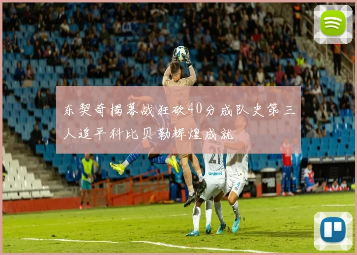 东契奇揭幕战狂砍40分成队史第三人追平科比贝勒辉煌成就