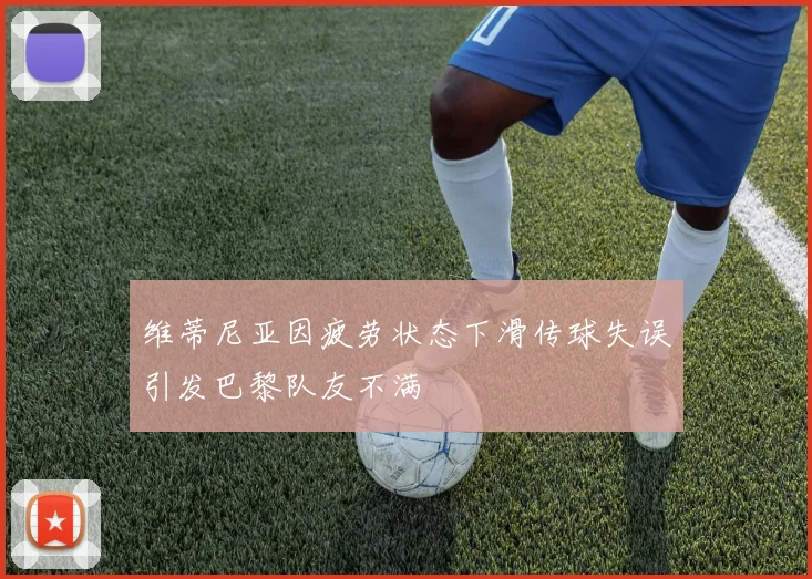 维蒂尼亚因疲劳状态下滑传球失误引发巴黎队友不满