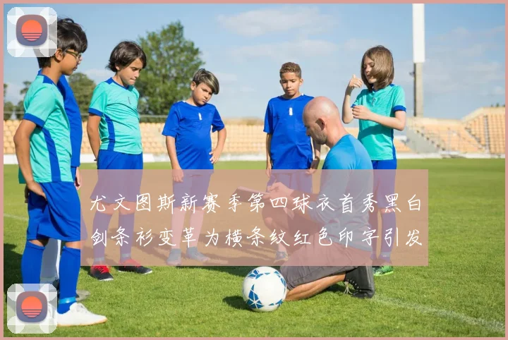 尤文图斯新赛季第四球衣首秀黑白剑条衫变革为横条纹红色印字引发关注