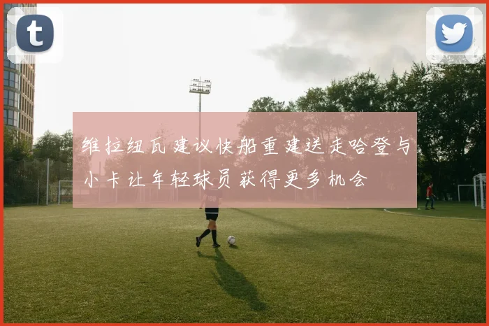 维拉纽瓦建议快船重建送走哈登与小卡让年轻球员获得更多机会