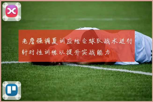 老詹强调夏训应结合球队战术进行针对性训练以提升实战能力