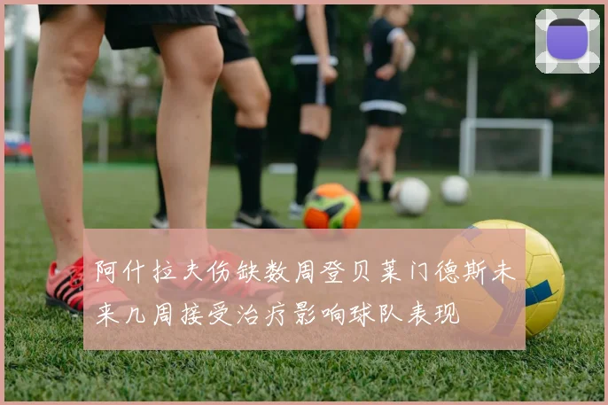 阿什拉夫伤缺数周登贝莱门德斯未来几周接受治疗影响球队表现