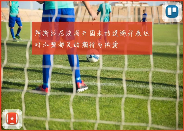 阿斯拉尼谈离开国米的遗憾并表达对加盟都灵的期待与热爱