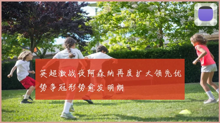 英超激战夜阿森纳再度扩大领先优势争冠形势愈发明朗