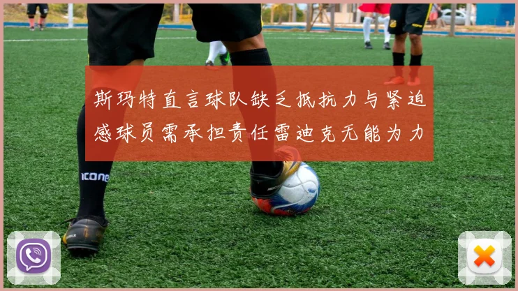 斯玛特直言球队缺乏抵抗力与紧迫感球员需承担责任雷迪克无能为力