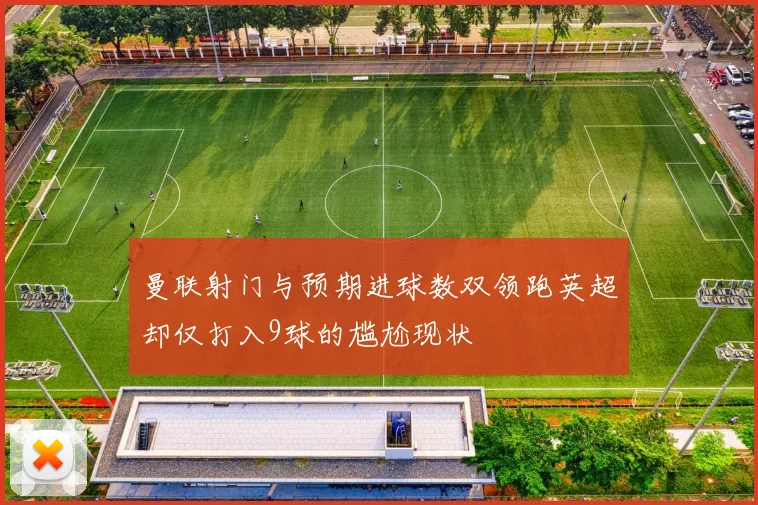 曼联射门与预期进球数双领跑英超却仅打入9球的尴尬现状