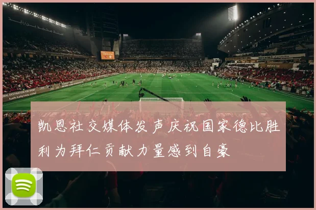 凯恩社交媒体发声庆祝国家德比胜利为拜仁贡献力量感到自豪