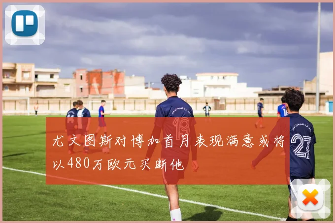 尤文图斯对博加首月表现满意或将以480万欧元买断他