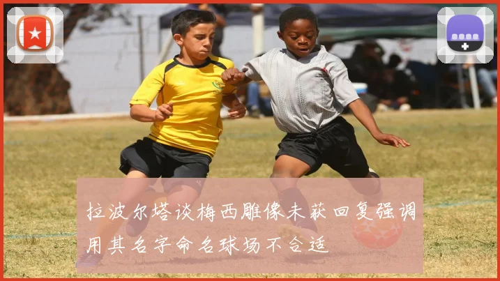 拉波尔塔谈梅西雕像未获回复强调用其名字命名球场不合适