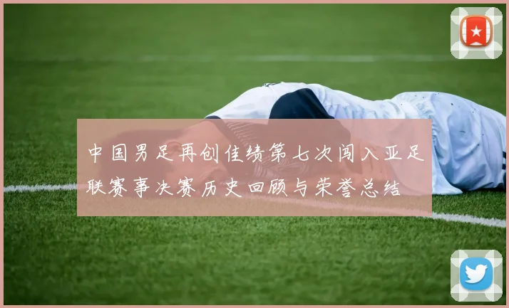 中国男足再创佳绩第七次闯入亚足联赛事决赛历史回顾与荣誉总结