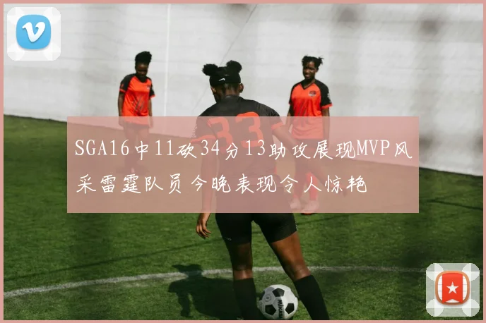 SGA16中11砍34分13助攻展现MVP风采雷霆队员今晚表现令人惊艳
