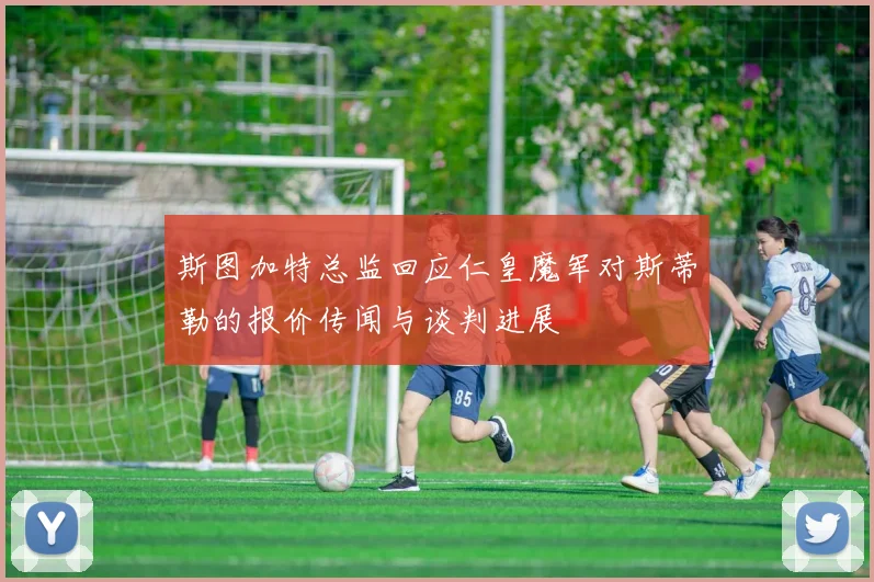 斯图加特总监回应仁皇魔军对斯蒂勒的报价传闻与谈判进展