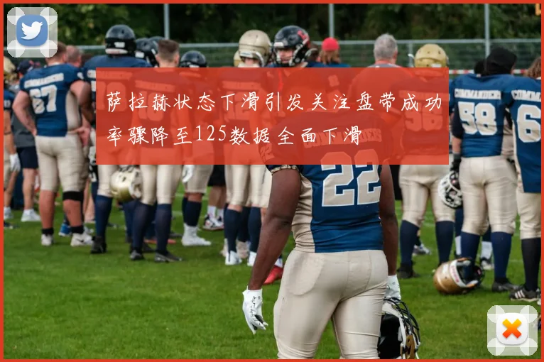 萨拉赫状态下滑引发关注盘带成功率骤降至125数据全面下滑