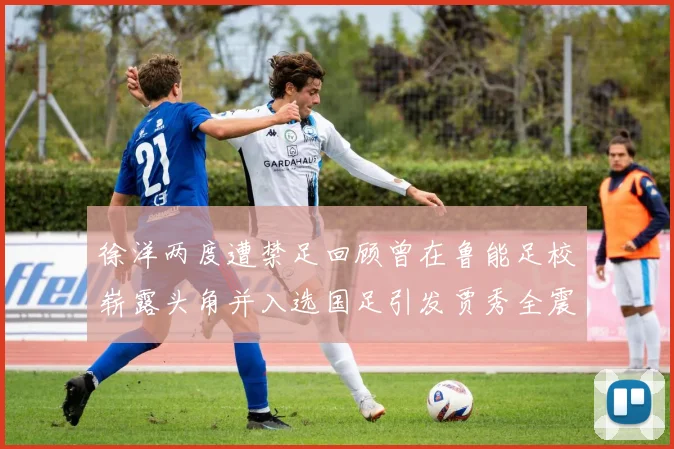 徐洋两度遭禁足回顾曾在鲁能足校崭露头角并入选国足引发贾秀全震惊