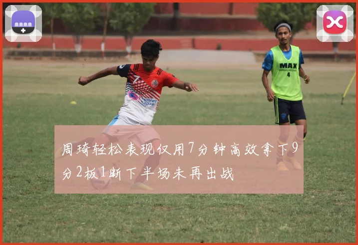 周琦轻松表现仅用7分钟高效拿下9分2板1断下半场未再出战