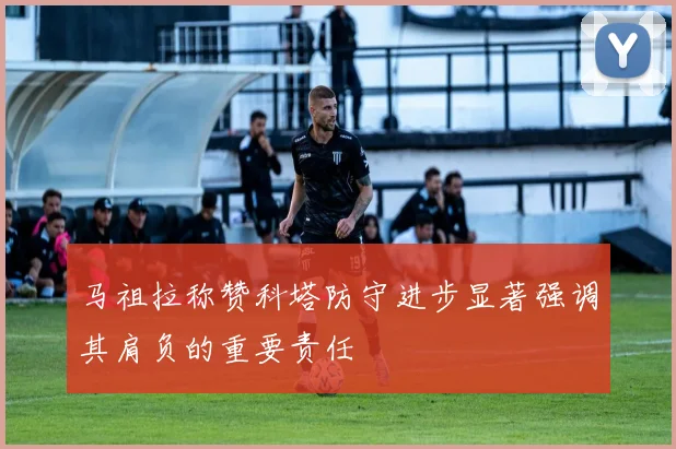 马祖拉称赞科塔防守进步显著强调其肩负的重要责任