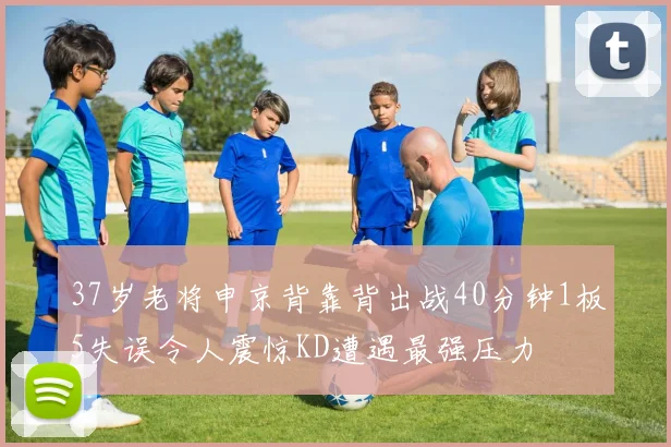 37岁老将申京背靠背出战40分钟1板5失误令人震惊KD遭遇最强压力