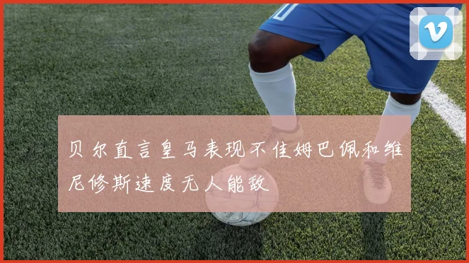 贝尔直言皇马表现不佳姆巴佩和维尼修斯速度无人能敌