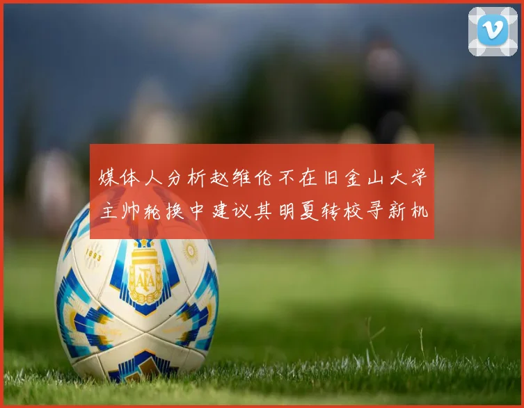 媒体人分析赵维伦不在旧金山大学主帅轮换中建议其明夏转校寻新机会