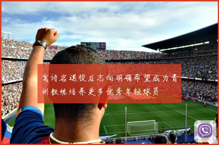 高诗岩退役后志向明确希望成为青训教练培养更多优秀年轻球员