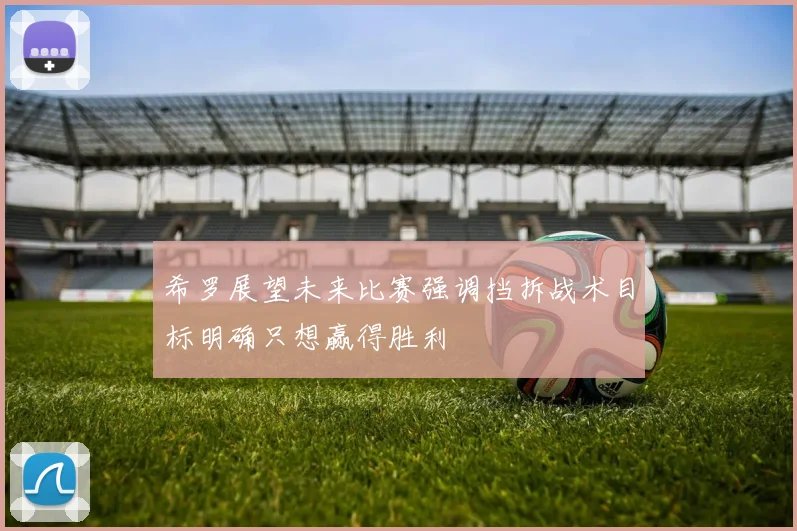 希罗展望未来比赛强调挡拆战术目标明确只想赢得胜利