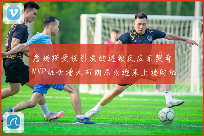 詹姆斯受伤引发的连锁反应东契奇MVP机会增大布朗尼或迎来上场时机