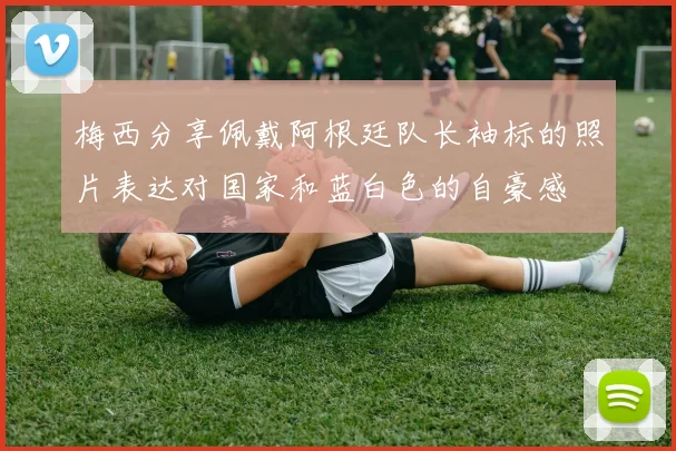 梅西分享佩戴阿根廷队长袖标的照片表达对国家和蓝白色的自豪感